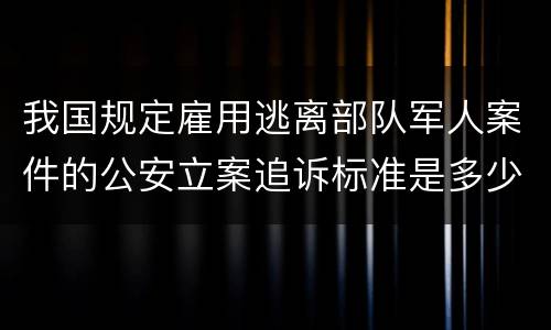 我国规定雇用逃离部队军人案件的公安立案追诉标准是多少