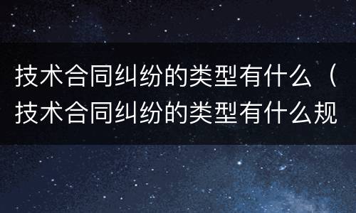 技术合同纠纷的类型有什么（技术合同纠纷的类型有什么规定）