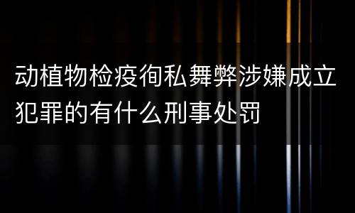 动植物检疫徇私舞弊涉嫌成立犯罪的有什么刑事处罚