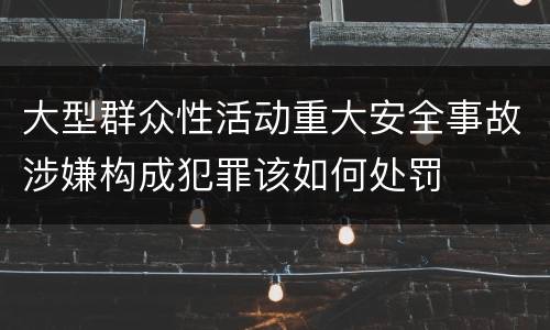 大型群众性活动重大安全事故涉嫌构成犯罪该如何处罚