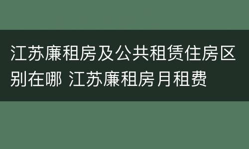 江苏廉租房及公共租赁住房区别在哪 江苏廉租房月租费