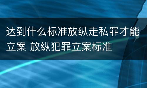 达到什么标准放纵走私罪才能立案 放纵犯罪立案标准