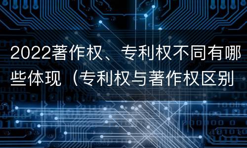 2022著作权、专利权不同有哪些体现（专利权与著作权区别）