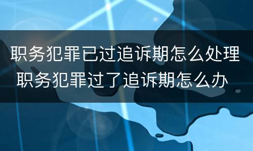 职务犯罪已过追诉期怎么处理 职务犯罪过了追诉期怎么办