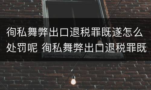 徇私舞弊出口退税罪既遂怎么处罚呢 徇私舞弊出口退税罪既遂怎么处罚呢判几年