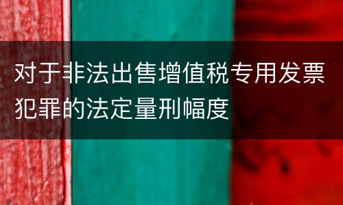 对于非法出售增值税专用发票犯罪的法定量刑幅度