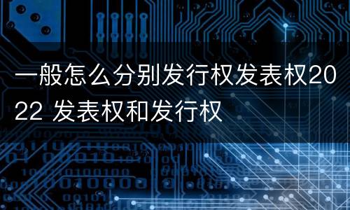 一般怎么分别发行权发表权2022 发表权和发行权