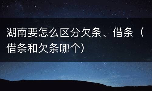 湖南要怎么区分欠条、借条（借条和欠条哪个）