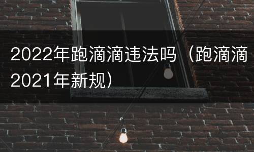2022年跑滴滴违法吗（跑滴滴2021年新规）