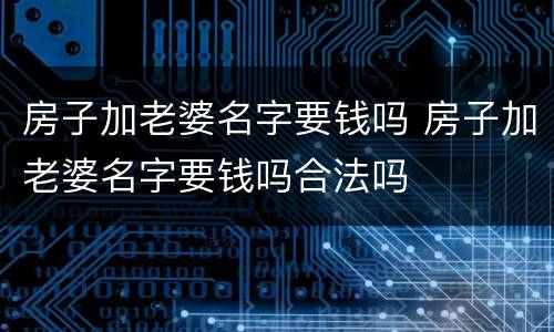 房子加老婆名字要钱吗 房子加老婆名字要钱吗合法吗