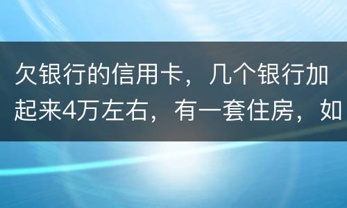 欠银行的信用卡，几个银行加起来4万左右，有一套住房，如果银行起诉会咋样