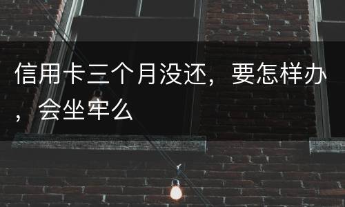 信用卡三个月没还，要怎样办，会坐牢么