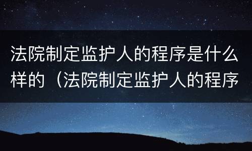 法院制定监护人的程序是什么样的（法院制定监护人的程序是什么样的呢）