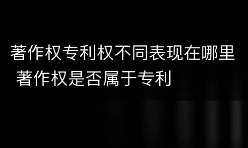 著作权专利权不同表现在哪里 著作权是否属于专利