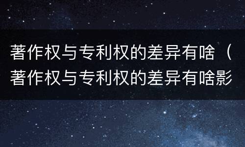 著作权与专利权的差异有啥（著作权与专利权的差异有啥影响）