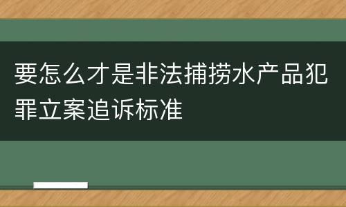 要怎么才是非法捕捞水产品犯罪立案追诉标准