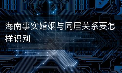 海南事实婚姻与同居关系要怎样识别