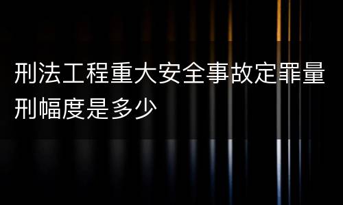 刑法工程重大安全事故定罪量刑幅度是多少