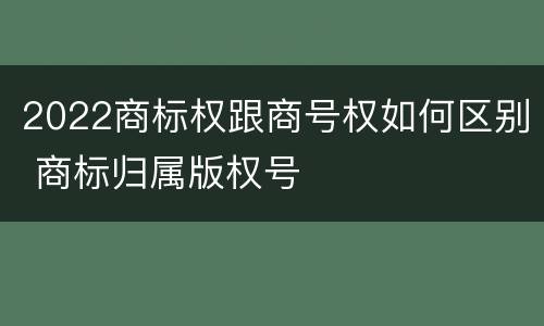 2022商标权跟商号权如何区别 商标归属版权号