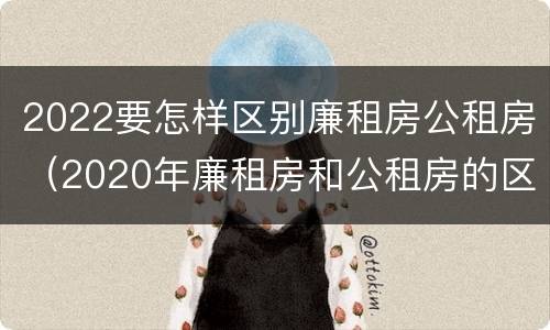2022要怎样区别廉租房公租房（2020年廉租房和公租房的区别）