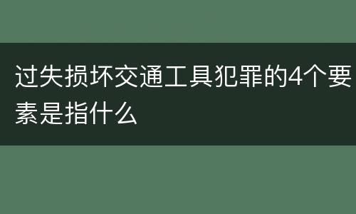 过失损坏交通工具犯罪的4个要素是指什么