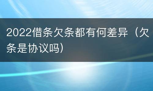 2022借条欠条都有何差异（欠条是协议吗）