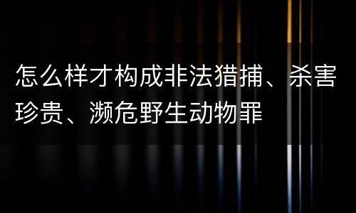 怎么样才构成非法猎捕、杀害珍贵、濒危野生动物罪