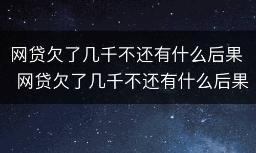 网贷欠了几千不还有什么后果 网贷欠了几千不还有什么后果吗