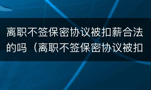 离职不签保密协议被扣薪合法的吗（离职不签保密协议被扣薪合法的吗知乎）