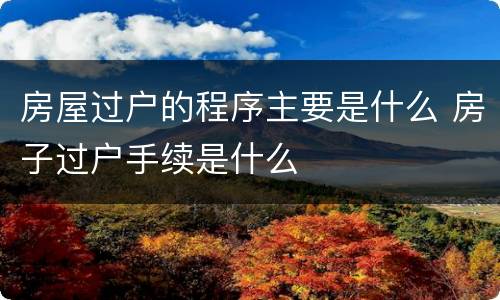 房屋过户的程序主要是什么 房子过户手续是什么