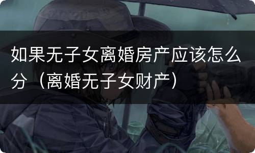 如果无子女离婚房产应该怎么分（离婚无子女财产）