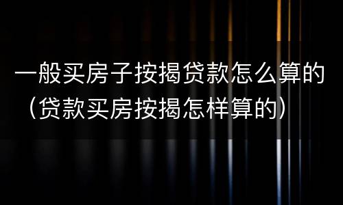 一般买房子按揭贷款怎么算的（贷款买房按揭怎样算的）