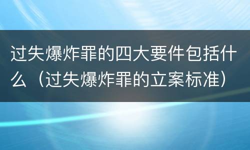 过失爆炸罪的四大要件包括什么（过失爆炸罪的立案标准）
