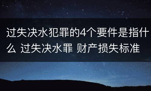 过失决水犯罪的4个要件是指什么 过失决水罪 财产损失标准