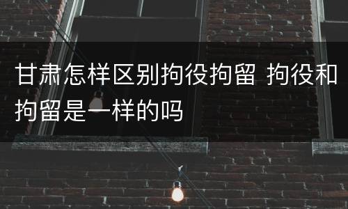 甘肃怎样区别拘役拘留 拘役和拘留是一样的吗