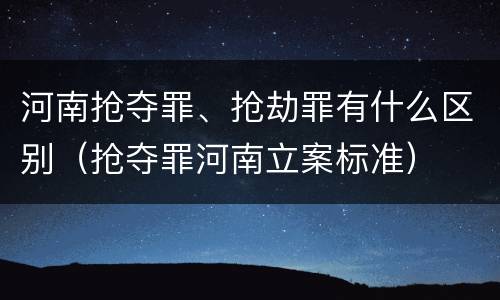 河南抢夺罪、抢劫罪有什么区别（抢夺罪河南立案标准）