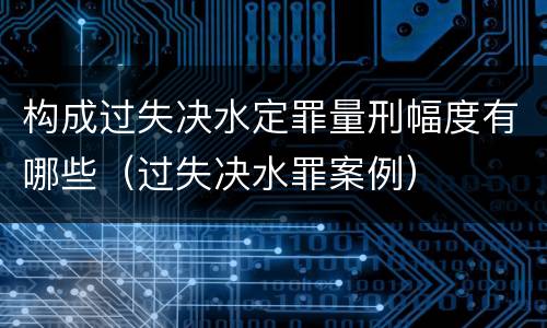 构成过失决水定罪量刑幅度有哪些（过失决水罪案例）