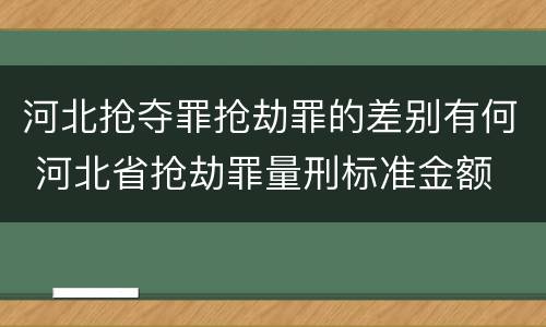 河北抢夺罪抢劫罪的差别有何 河北省抢劫罪量刑标准金额