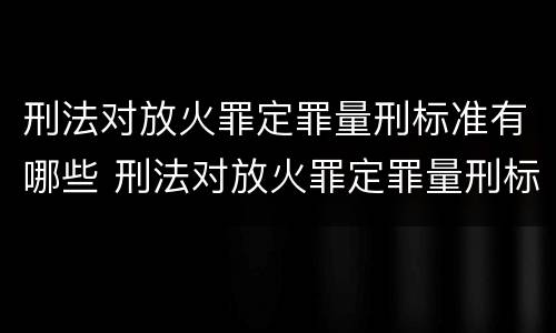 刑法对放火罪定罪量刑标准有哪些 刑法对放火罪定罪量刑标准有哪些条款