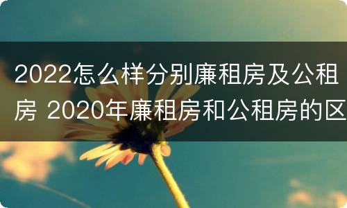 2022怎么样分别廉租房及公租房 2020年廉租房和公租房的区别