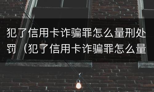 犯了信用卡诈骗罪怎么量刑处罚（犯了信用卡诈骗罪怎么量刑处罚决定书）
