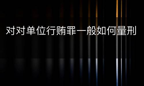 对对单位行贿罪一般如何量刑
