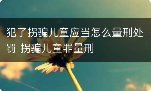 犯了拐骗儿童应当怎么量刑处罚 拐骗儿童罪量刑