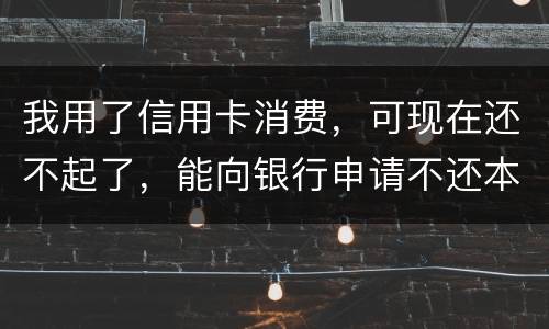 我用了信用卡消费，可现在还不起了，能向银行申请不还本金只还利息的吗