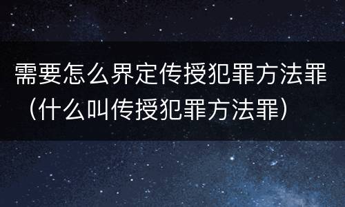 需要怎么界定传授犯罪方法罪（什么叫传授犯罪方法罪）