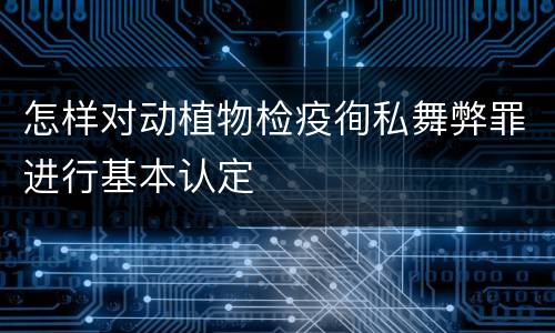 怎样对动植物检疫徇私舞弊罪进行基本认定