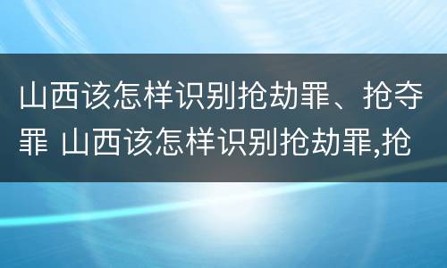 山西该怎样识别抢劫罪、抢夺罪 山西该怎样识别抢劫罪,抢夺罪名