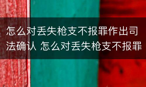 怎么对丢失枪支不报罪作出司法确认 怎么对丢失枪支不报罪作出司法确认