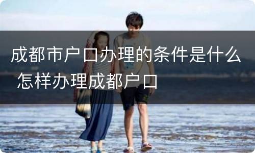 成都市户口办理的条件是什么 怎样办理成都户口