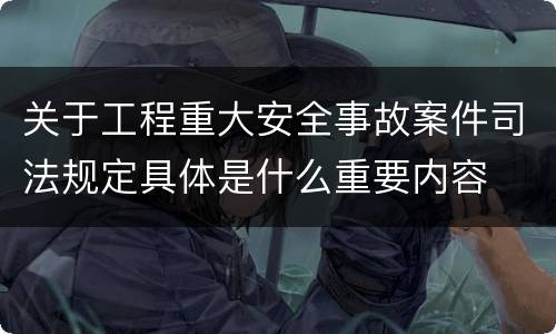 关于工程重大安全事故案件司法规定具体是什么重要内容